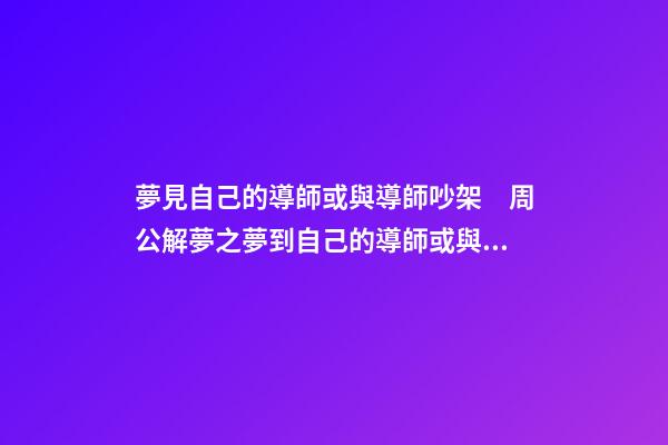 夢見自己的導師或與導師吵架　周公解夢之夢到自己的導師或與導師